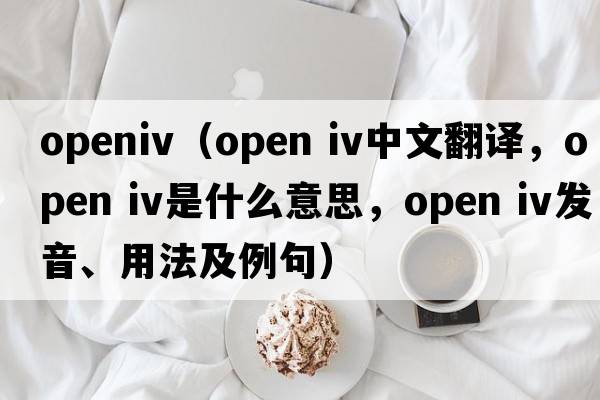 openiv（open iv中文翻譯，open iv是什么意思，open iv發(fā)音、用法及例句）