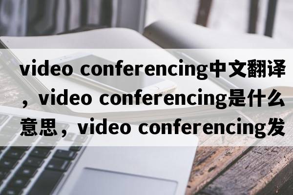 video conferencing中文翻譯，video conferencing是什么意思，video conferencing發(fā)音、用法及例句