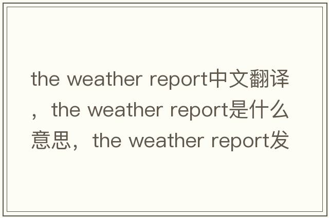 the weather report中文翻譯，the weather report是什么意思，the weather report發(fā)音、用法及例句