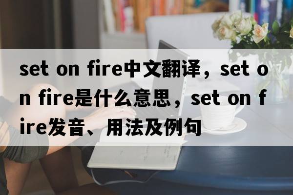 set on fire中文翻譯，set on fire是什么意思，set on fire發(fā)音、用法及例句
