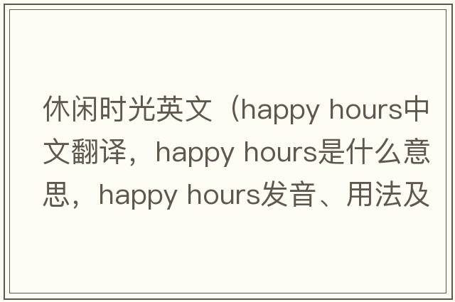 休閑時(shí)光英文（happy hours中文翻譯，happy hours是什么意思，happy hours發(fā)音、用法及例句）