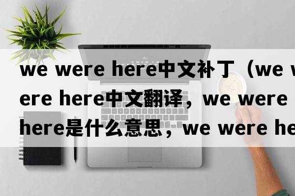 we were here中文補?。╳e were here中文翻譯，we were here是什么意思，we were here發(fā)音、用法及例句）