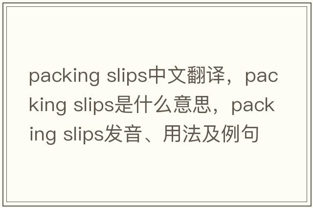 packing slips中文翻譯，packing slips是什么意思，packing slips發(fā)音、用法及例句
