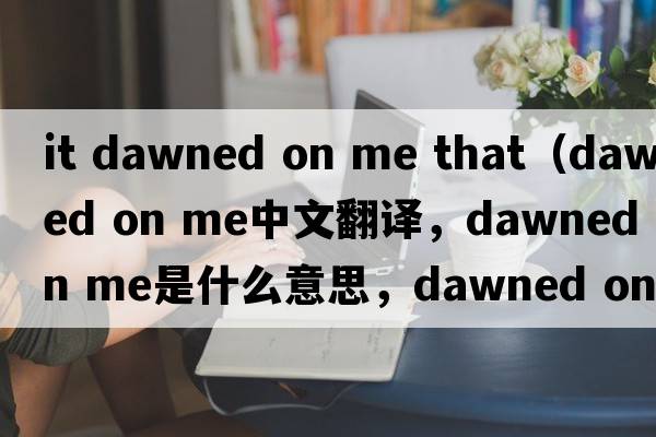 it dawned on me that（dawned on me中文翻譯，dawned on me是什么意思，dawned on me發(fā)音、用法及例句）