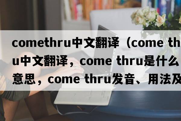 comethru中文翻譯（come thru中文翻譯，come thru是什么意思，come thru發(fā)音、用法及例句）