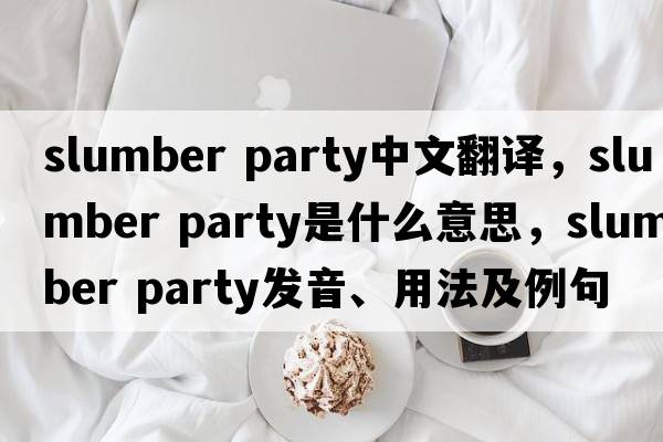 slumber party中文翻譯，slumber party是什么意思，slumber party發(fā)音、用法及例句