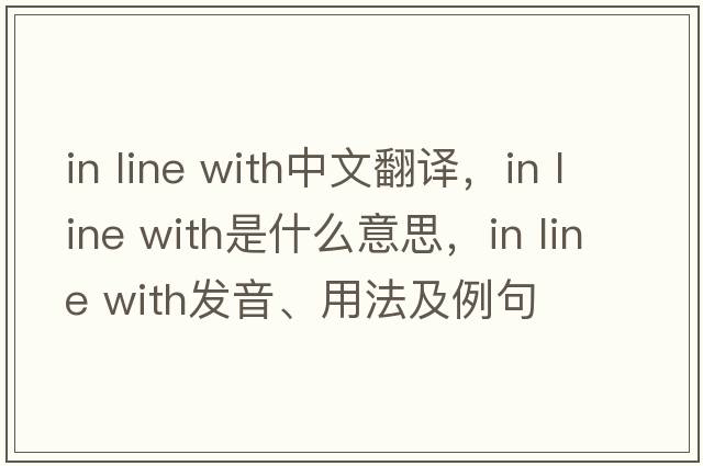 in line with中文翻譯，in line with是什么意思，in line with發(fā)音、用法及例句
