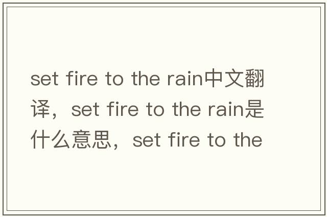 set fire to the rain中文翻譯，set fire to the rain是什么意思，set fire to the rain發(fā)音、用法及例句