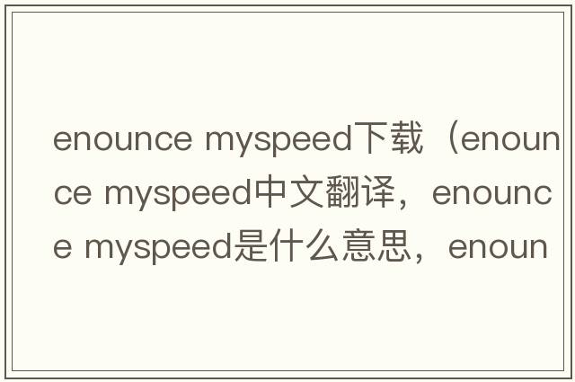 enounce myspeed下載（enounce myspeed中文翻譯，enounce myspeed是什么意思，enounce myspeed發(fā)音、用法及例句）