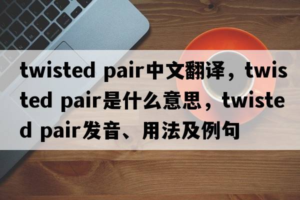 twisted pair中文翻譯，twisted pair是什么意思，twisted pair發(fā)音、用法及例句