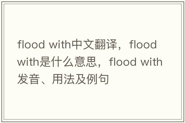 flood with中文翻譯，flood with是什么意思，flood with發(fā)音、用法及例句