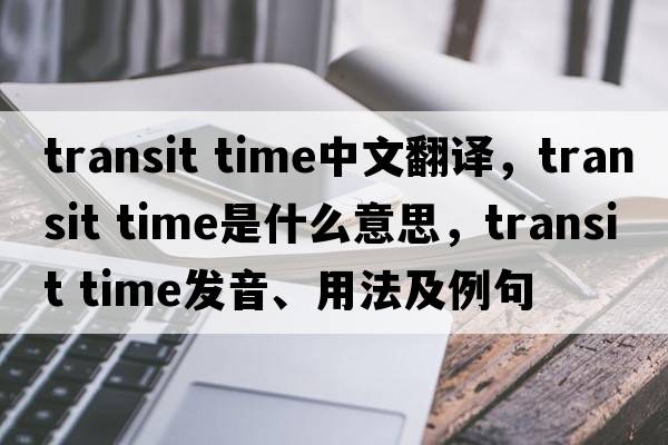 transit time中文翻譯，transit time是什么意思，transit time發(fā)音、用法及例句