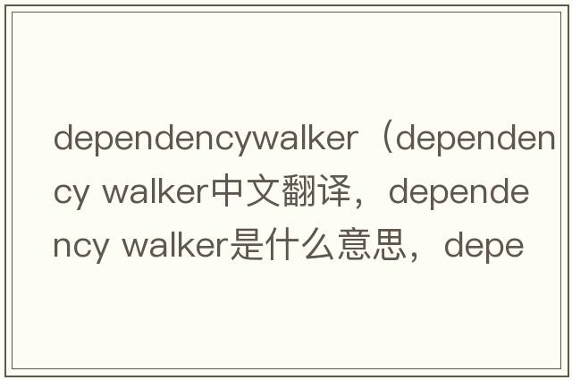 dependencywalker（dependency walker中文翻譯，dependency walker是什么意思，dependency walker發(fā)音、用法及例句）