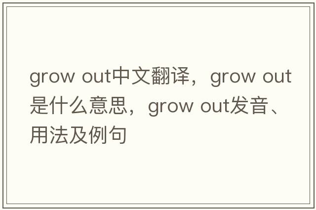 grow out中文翻譯，grow out是什么意思，grow out發(fā)音、用法及例句