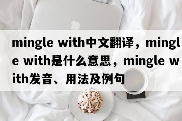 mingle with中文翻譯，mingle with是什么意思，mingle with發(fā)音、用法及例句