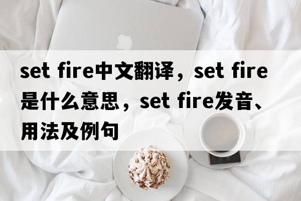 set fire中文翻譯，set fire是什么意思，set fire發(fā)音、用法及例句