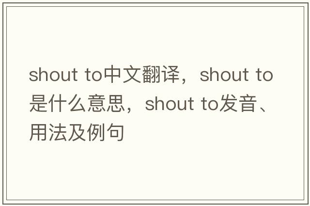 shout to中文翻譯，shout to是什么意思，shout to發(fā)音、用法及例句
