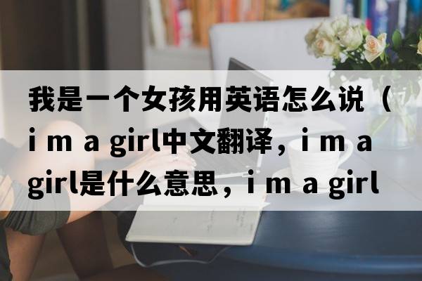 我是一個(gè)女孩用英語(yǔ)怎么說(shuō)（i m a girl中文翻譯，i m a girl是什么意思，i m a girl發(fā)音、用法及例句）