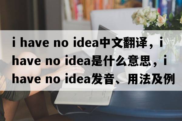 I have no idea中文翻譯，I have no idea是什么意思，I have no idea發(fā)音、用法及例句