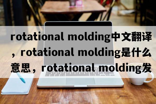 rotational molding中文翻譯，rotational molding是什么意思，rotational molding發(fā)音、用法及例句