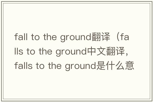 fall to the ground翻譯（falls to the ground中文翻譯，falls to the ground是什么意思，falls to the ground發(fā)音、用法及例句）