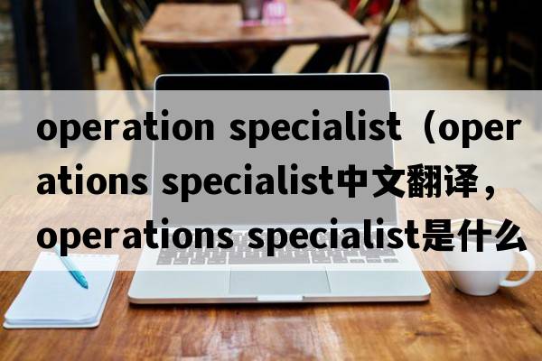 operation specialist（operations specialist中文翻譯，operations specialist是什么意思，operations specialist發(fā)音、用法
