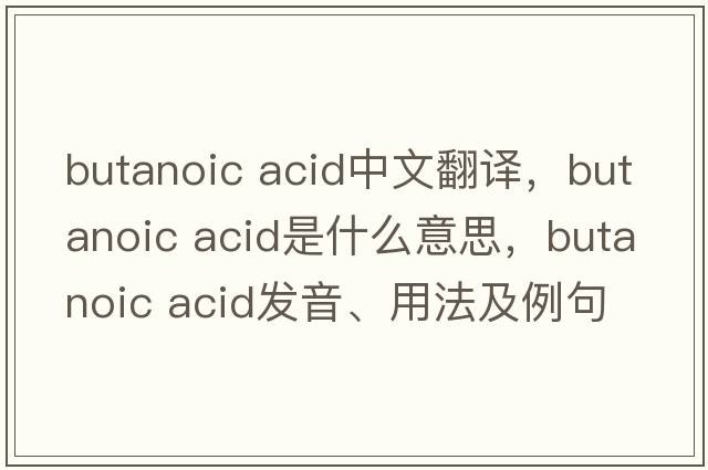 butanoic acid中文翻譯，butanoic acid是什么意思，butanoic acid發(fā)音、用法及例句