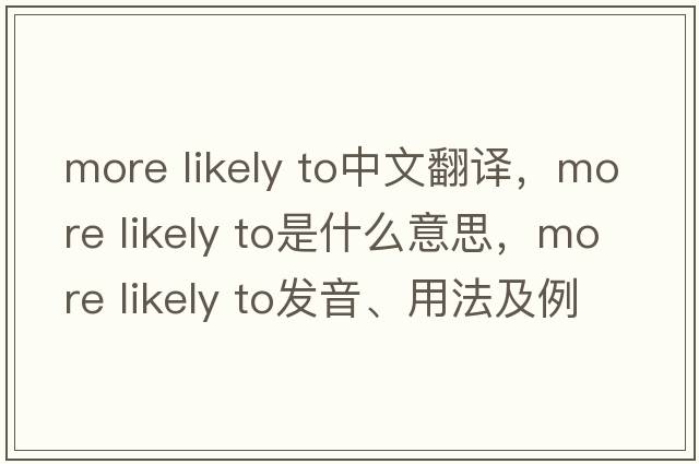 more likely to中文翻譯，more likely to是什么意思，more likely to發(fā)音、用法及例句