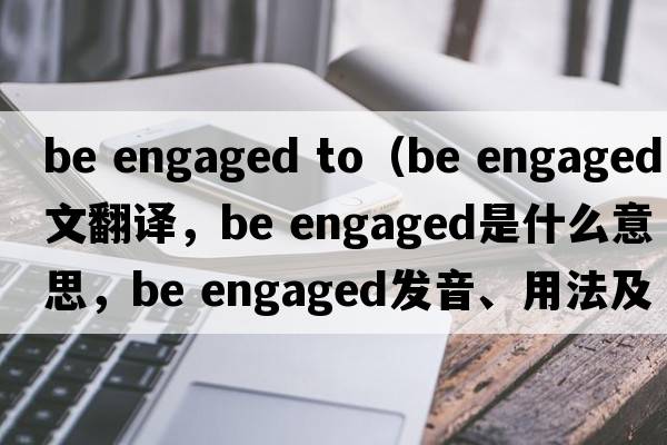 be engaged to（be engaged中文翻譯，be engaged是什么意思，be engaged發(fā)音、用法及例句）