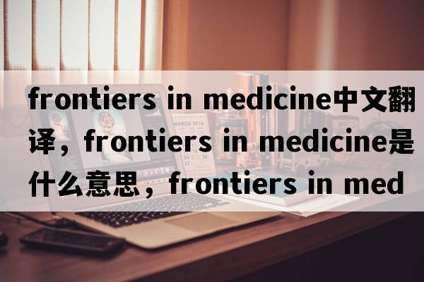 frontiers in medicine中文翻譯，frontiers in medicine是什么意思，frontiers in medicine發(fā)音、用法及例句