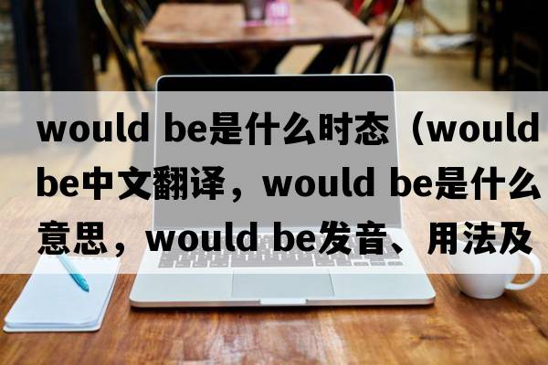 would be是什么時(shí)態(tài)（would be中文翻譯，would be是什么意思，would be發(fā)音、用法及例句）