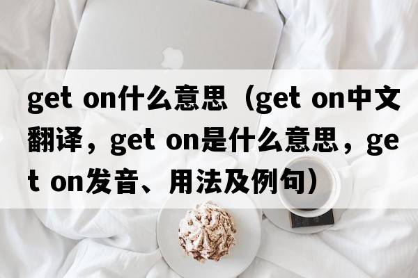 get on什么意思（get on中文翻譯，get on是什么意思，get on發(fā)音、用法及例句）