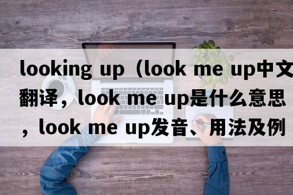 looking up（look me up中文翻譯，look me up是什么意思，look me up發(fā)音、用法及例句）