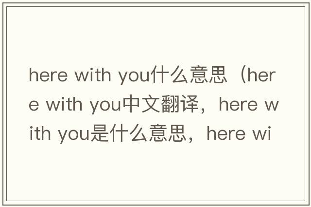 here with you什么意思（Here with you中文翻譯，Here with you是什么意思，Here with you發(fā)音、用法及例句）