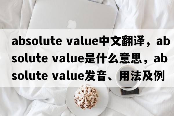 absolute value中文翻譯，absolute value是什么意思，absolute value發(fā)音、用法及例句