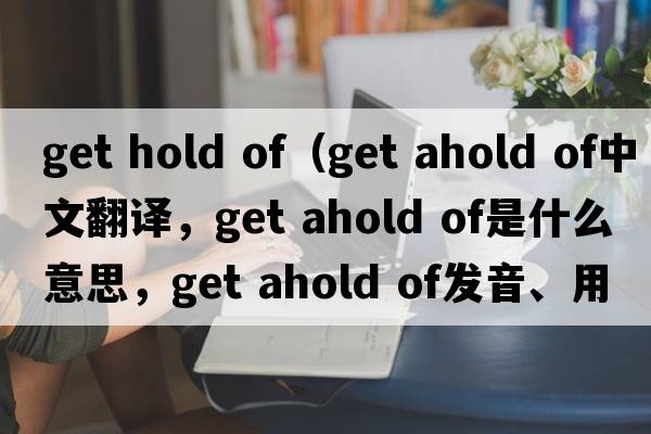 get hold of（get ahold of中文翻譯，get ahold of是什么意思，get ahold of發(fā)音、用法及例句）