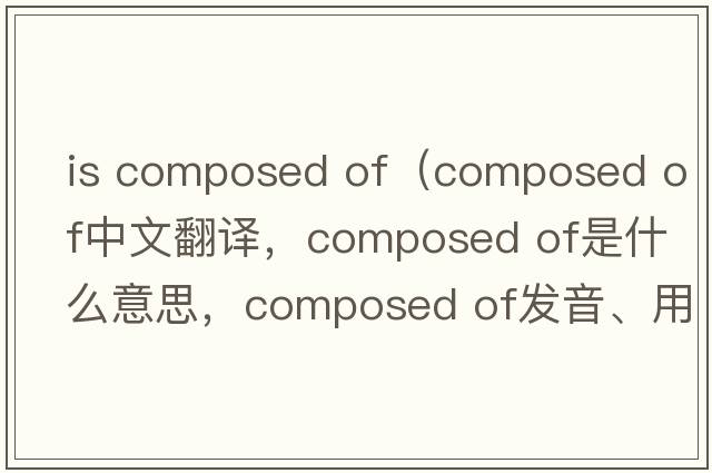 is composed of（composed of中文翻譯，composed of是什么意思，composed of發(fā)音、用法及例句）