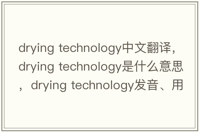 drying technology中文翻譯，drying technology是什么意思，drying technology發(fā)音、用法及例句