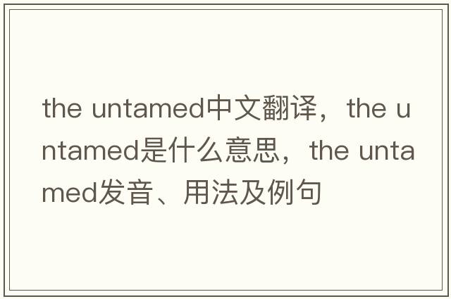 the untamed中文翻譯，the untamed是什么意思，the untamed發(fā)音、用法及例句