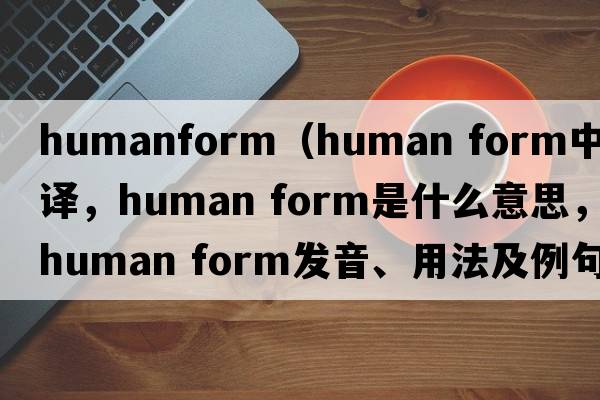 humanform（human form中文翻譯，human form是什么意思，human form發(fā)音、用法及例句）