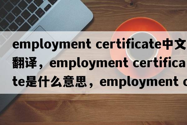 employment certificate中文翻譯，employment certificate是什么意思，employment certificate發(fā)音、用法及例句