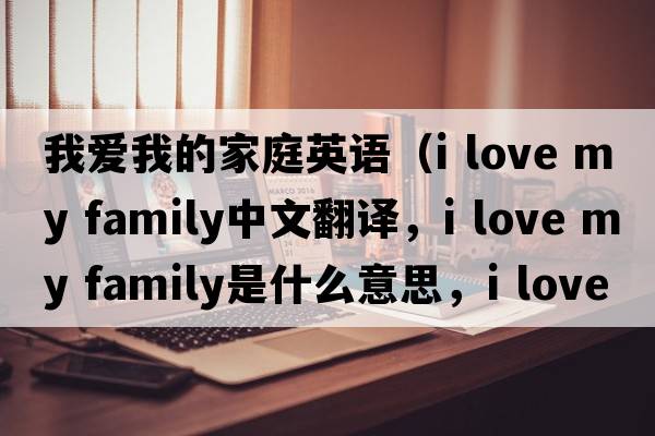 我愛(ài)我的家庭英語(yǔ)（I love my family中文翻譯，I love my family是什么意思，I love my family發(fā)音、用法及例句）
