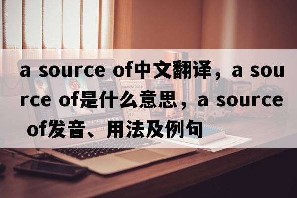 a source of中文翻譯，a source of是什么意思，a source of發(fā)音、用法及例句