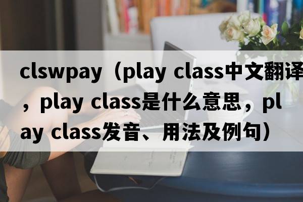 clswpay（play class中文翻譯，play class是什么意思，play class發(fā)音、用法及例句）