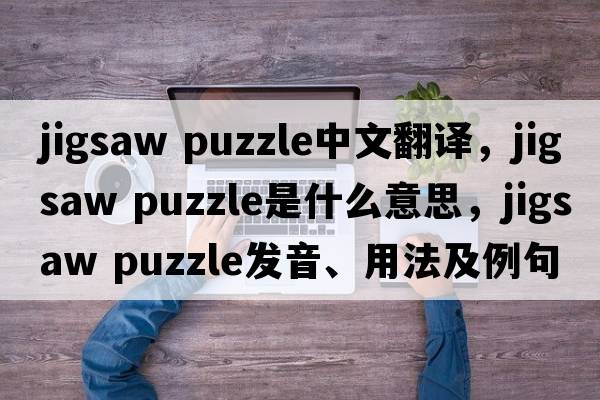 jigsaw puzzle中文翻譯，jigsaw puzzle是什么意思，jigsaw puzzle發(fā)音、用法及例句