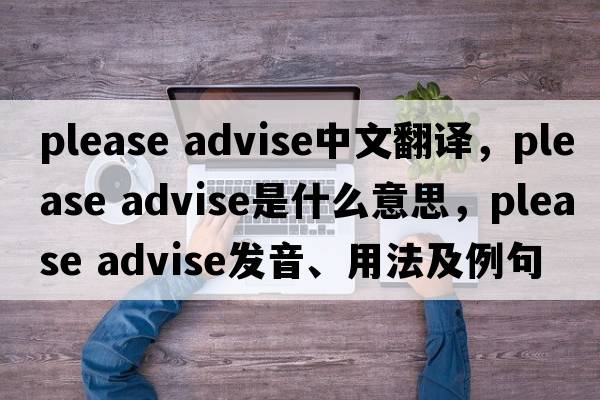 please advise中文翻譯，please advise是什么意思，please advise發(fā)音、用法及例句