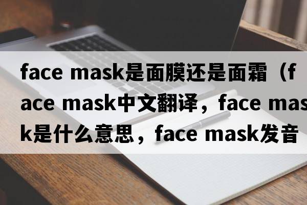 face mask是面膜還是面霜（face mask中文翻譯，face mask是什么意思，face mask發(fā)音、用法及例句）