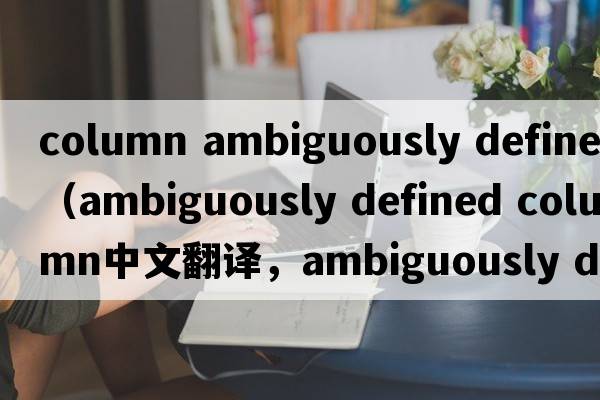 column ambiguously defined（ambiguously defined column中文翻譯，ambiguously defined column是什么意思，ambiguousl
