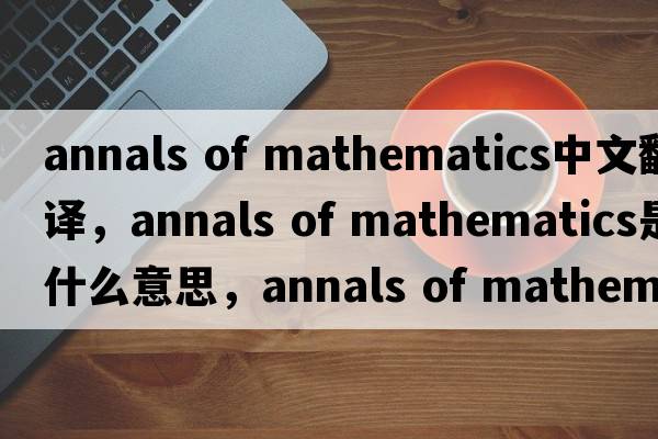 annals of mathematics中文翻譯，annals of mathematics是什么意思，annals of mathematics發(fā)音、用法及例句