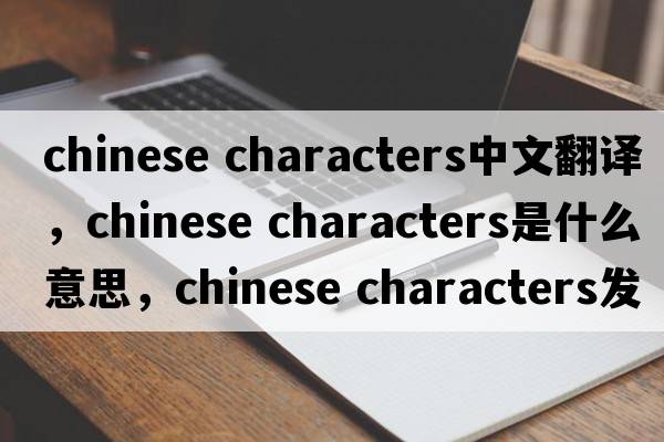 chinese characters中文翻譯，chinese characters是什么意思，chinese characters發(fā)音、用法及例句
